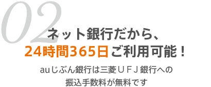 02 ネット銀行だから、24時間365日ご利用可能！auじぶん銀行は三菱ＵＦＪ銀行への振込手数料が無料です