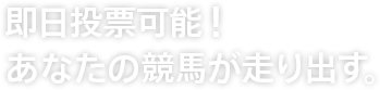 即日投票可能！あなたの競馬が走り出す。