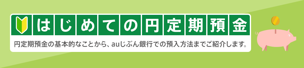 [はじめての円定期預金] 円定期預金の基本的なことから、auじぶん銀行での預入方法までご紹介します。