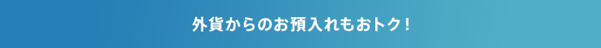 外貨からのお預入れもおトク！