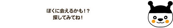 ぼくに会えるかも！？探してみてね！