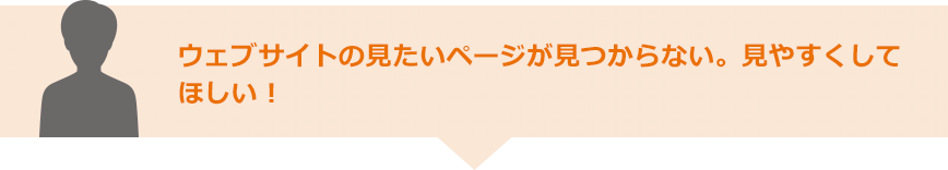 ウェブサイトの見たいページが見つからない。見やすくしてほしい！