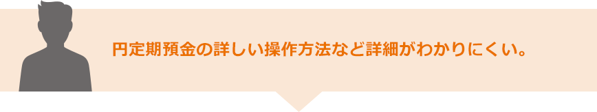 円定期預金の詳しい操作方法など詳細がわかりにくい。