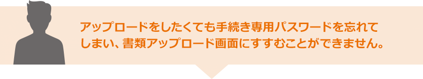 アップロードをしたくても手続き専用パスワードを忘れてしまい、書類アップロード画面にすすむことができません。