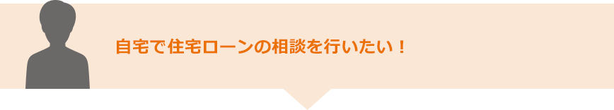 自宅で住宅ローンの相談を行いたい！