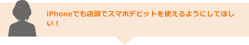 iPhoneでも店頭でスマホデビットを使えるようにしてほしい！