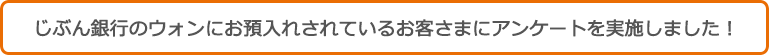 auじぶん銀行のウォンにお預入れされているお客さまにアンケートを実施しました！