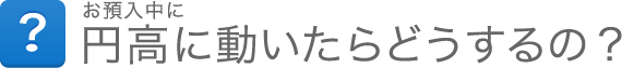 お預入中に円高に動いたらどうするの？