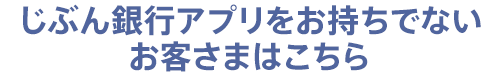 じぶん銀行アプリをお持ちでないお客さまはこちら