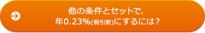 他の条件とセットで、年0.23％（税引前）にするには？