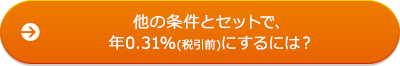 他の条件とセットで、年0.31％（税引前）にするには？