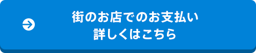 街のお店でのお支払い 詳しくはこちら